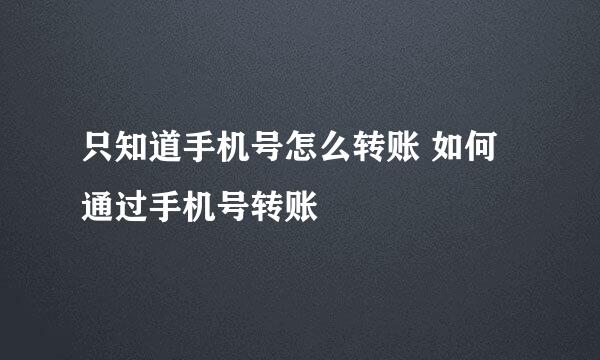 只知道手机号怎么转账 如何通过手机号转账