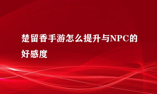 楚留香手游怎么提升与NPC的好感度