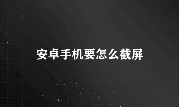 安卓手机要怎么截屏
