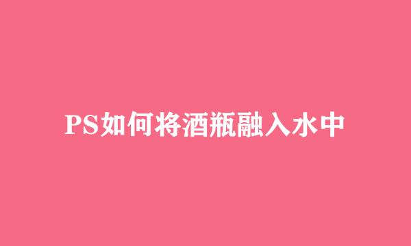 PS如何将酒瓶融入水中