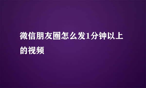 微信朋友圈怎么发1分钟以上的视频