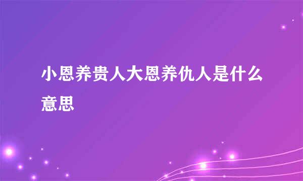 小恩养贵人大恩养仇人是什么意思