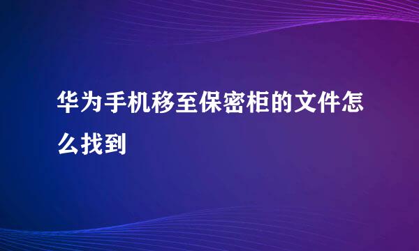 华为手机移至保密柜的文件怎么找到