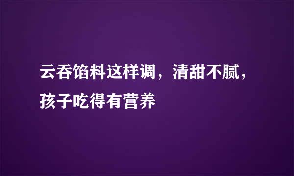 云吞馅料这样调，清甜不腻，孩子吃得有营养