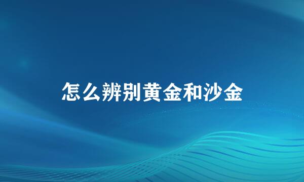 怎么辨别黄金和沙金