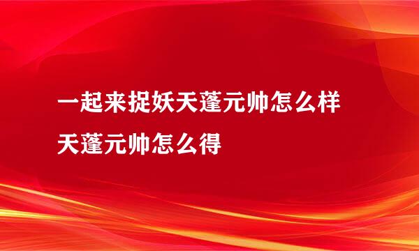 一起来捉妖天蓬元帅怎么样 天蓬元帅怎么得