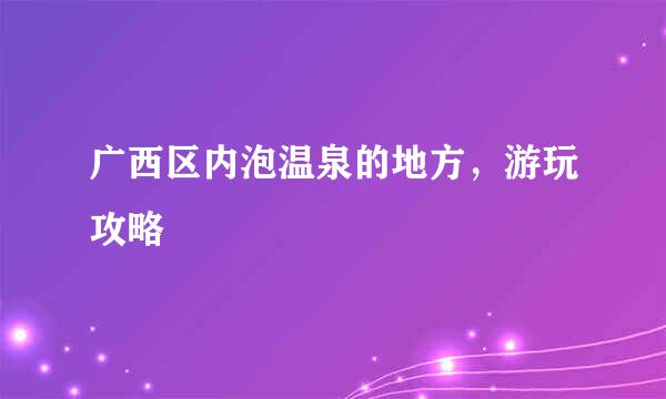 广西区内泡温泉的地方，游玩攻略