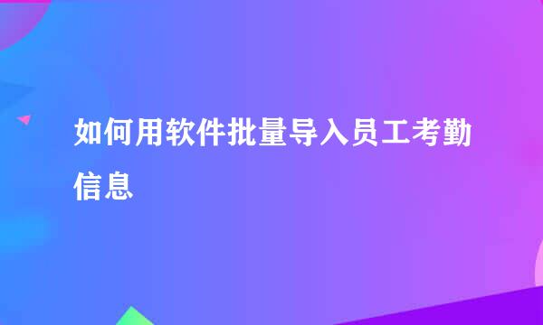 如何用软件批量导入员工考勤信息