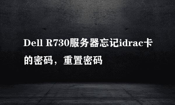 Dell R730服务器忘记idrac卡的密码，重置密码