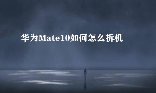 华为Mate10如何怎么拆机