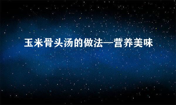 玉米骨头汤的做法—营养美味