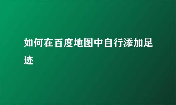 如何在百度地图中自行添加足迹
