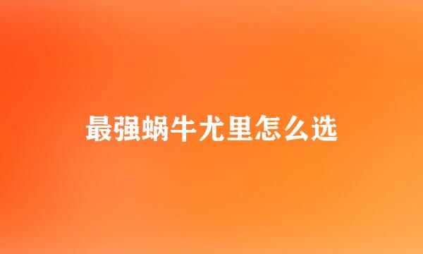 最强蜗牛尤里怎么选