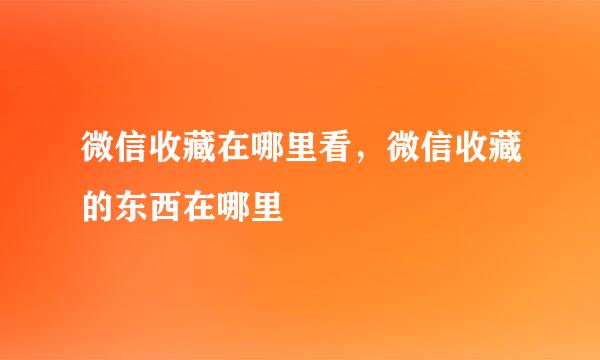 微信收藏在哪里看，微信收藏的东西在哪里