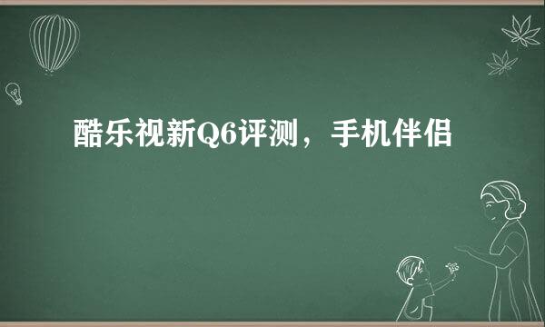 酷乐视新Q6评测，手机伴侣