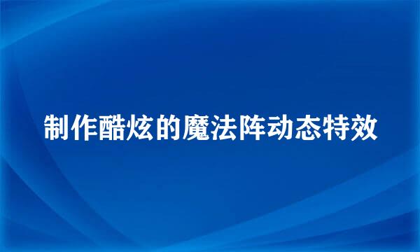 制作酷炫的魔法阵动态特效