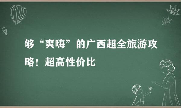 够“爽嗨”的广西超全旅游攻略！超高性价比