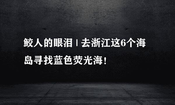鲛人的眼泪 | 去浙江这6个海岛寻找蓝色荧光海！