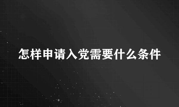 怎样申请入党需要什么条件