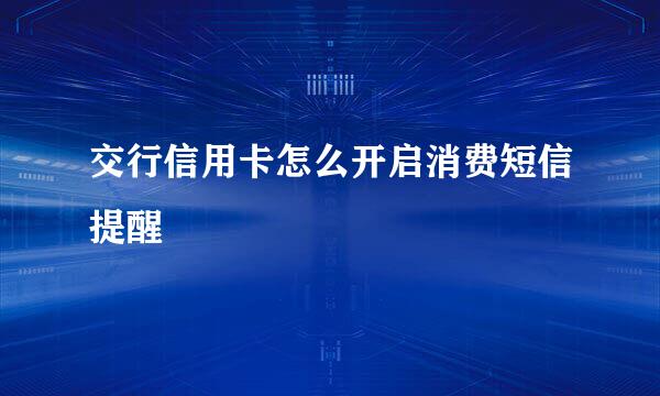 交行信用卡怎么开启消费短信提醒