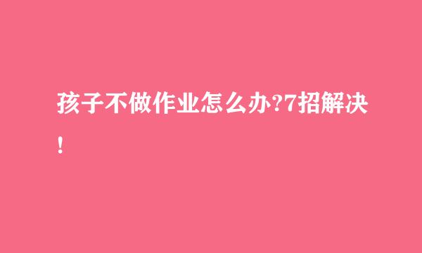 孩子不做作业怎么办?7招解决!