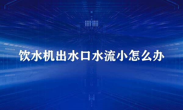 饮水机出水口水流小怎么办