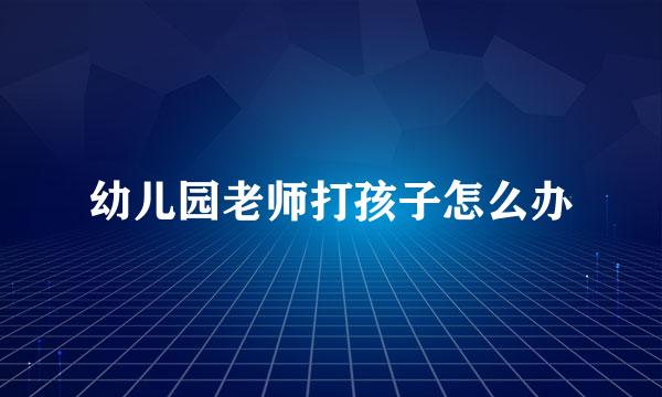 幼儿园老师打孩子怎么办