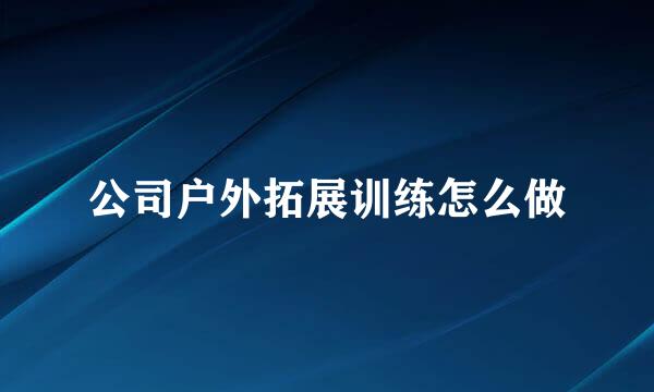 公司户外拓展训练怎么做