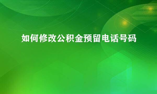 如何修改公积金预留电话号码