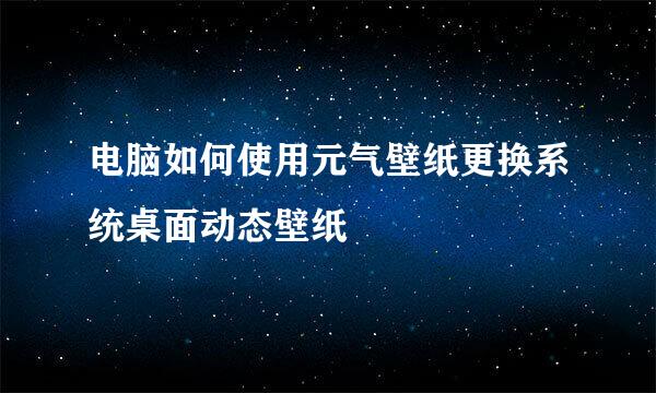 电脑如何使用元气壁纸更换系统桌面动态壁纸