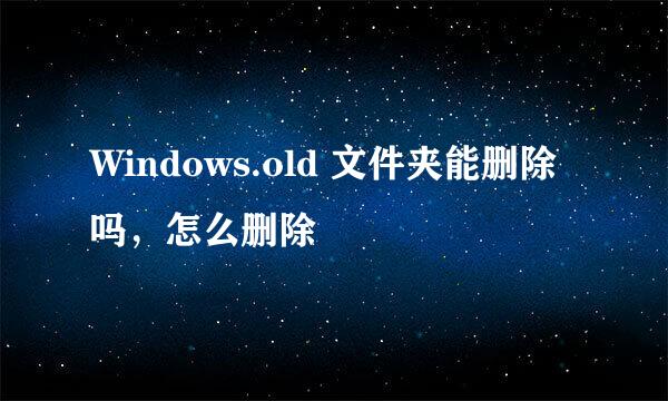Windows.old 文件夹能删除吗，怎么删除