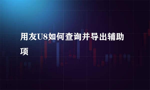 用友U8如何查询并导出辅助项