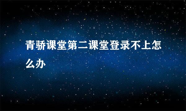 青骄课堂第二课堂登录不上怎么办