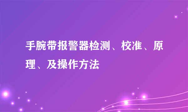 手腕带报警器检测、校准、原理、及操作方法
