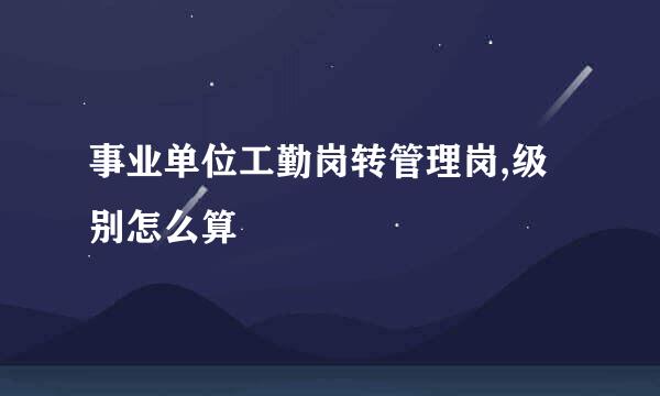 事业单位工勤岗转管理岗,级别怎么算