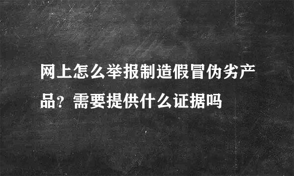 网上怎么举报制造假冒伪劣产品？需要提供什么证据吗