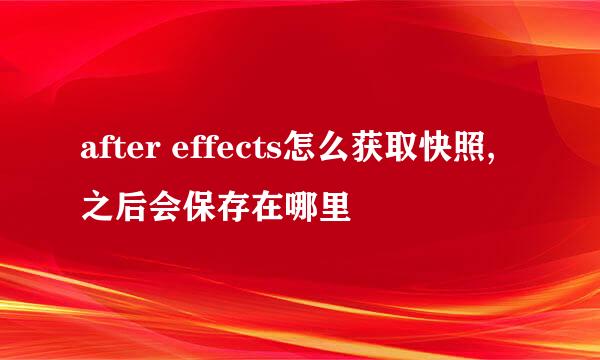 after effects怎么获取快照,之后会保存在哪里