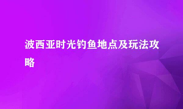 波西亚时光钓鱼地点及玩法攻略