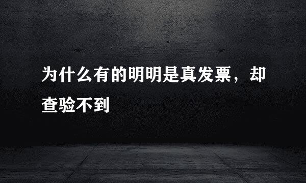 为什么有的明明是真发票，却查验不到