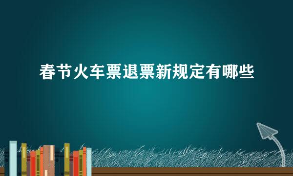 春节火车票退票新规定有哪些