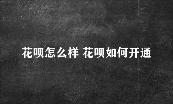 花呗怎么样 花呗如何开通