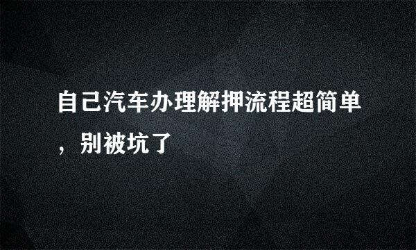 自己汽车办理解押流程超简单，别被坑了