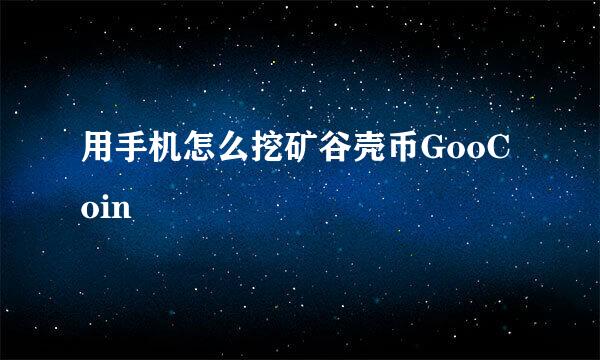 用手机怎么挖矿谷壳币GooCoin