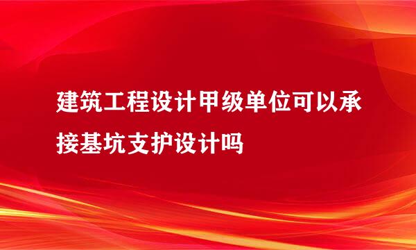 建筑工程设计甲级单位可以承接基坑支护设计吗