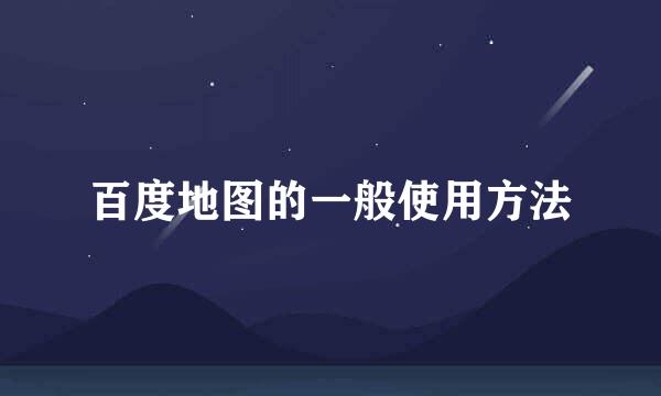 百度地图的一般使用方法