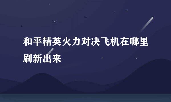 和平精英火力对决飞机在哪里刷新出来