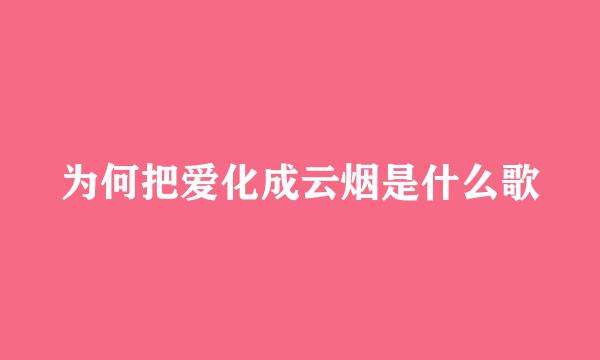 为何把爱化成云烟是什么歌