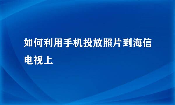 如何利用手机投放照片到海信电视上