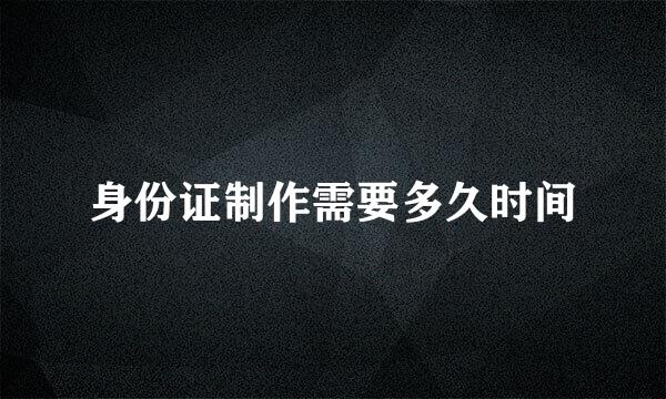身份证制作需要多久时间