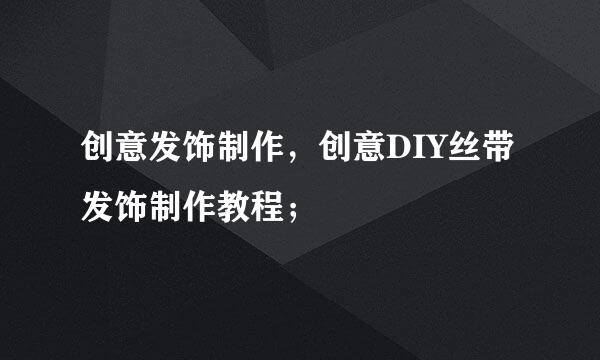 创意发饰制作，创意DIY丝带发饰制作教程；